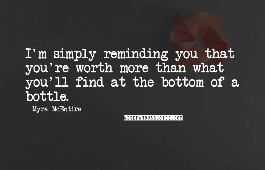 Myra McEntire Quotes: I'm simply reminding you that you're worth more than what you'll find at the bottom of a bottle.