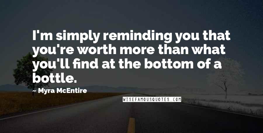 Myra McEntire Quotes: I'm simply reminding you that you're worth more than what you'll find at the bottom of a bottle.