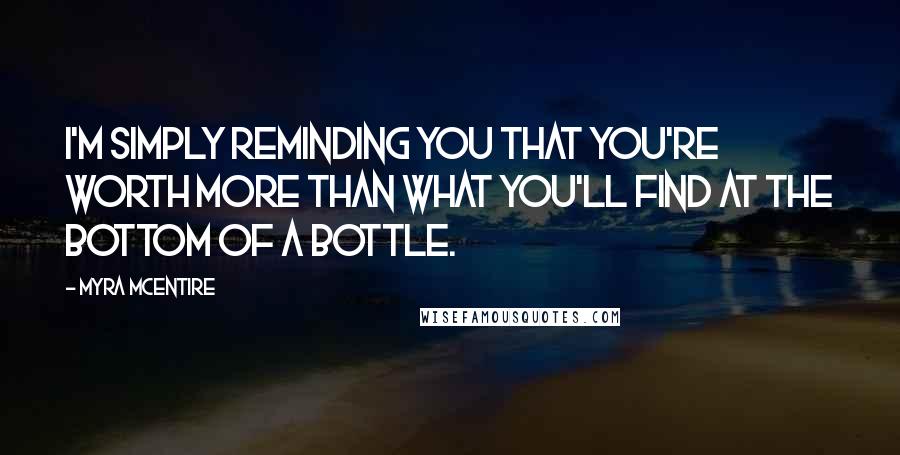 Myra McEntire Quotes: I'm simply reminding you that you're worth more than what you'll find at the bottom of a bottle.