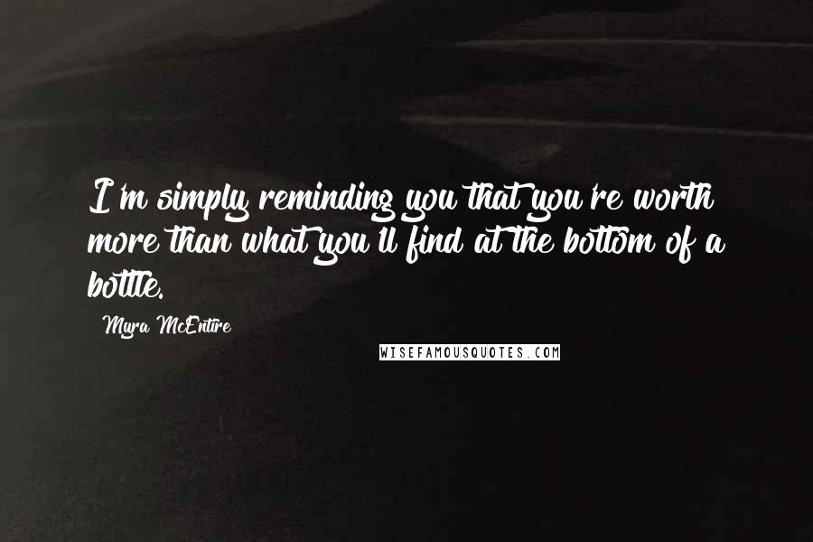 Myra McEntire Quotes: I'm simply reminding you that you're worth more than what you'll find at the bottom of a bottle.