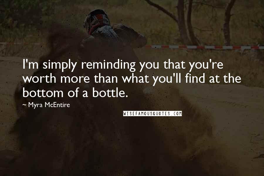 Myra McEntire Quotes: I'm simply reminding you that you're worth more than what you'll find at the bottom of a bottle.