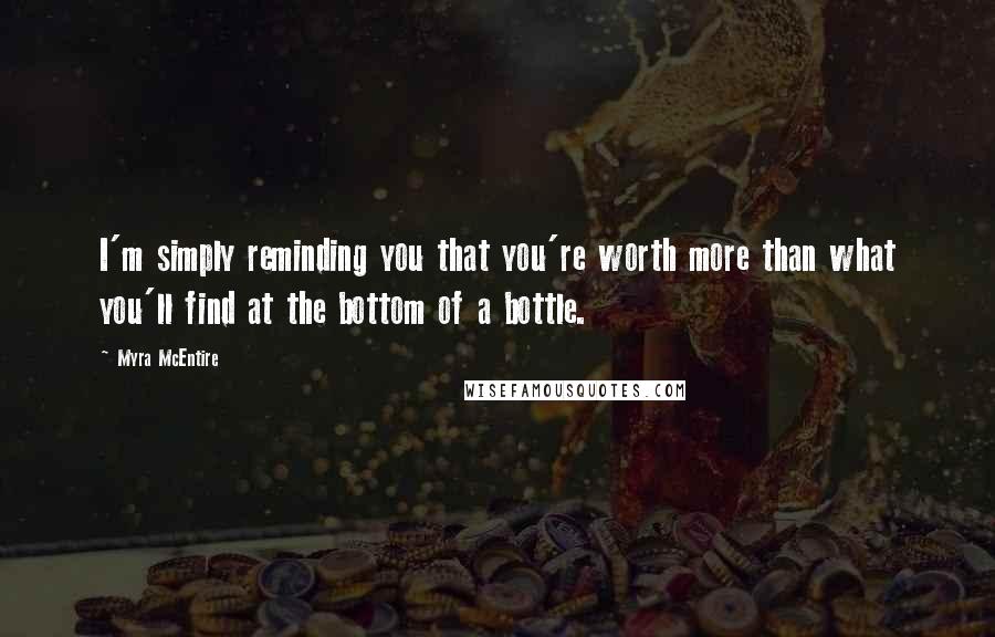 Myra McEntire Quotes: I'm simply reminding you that you're worth more than what you'll find at the bottom of a bottle.