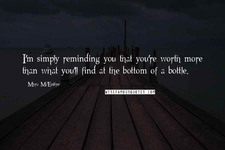 Myra McEntire Quotes: I'm simply reminding you that you're worth more than what you'll find at the bottom of a bottle.