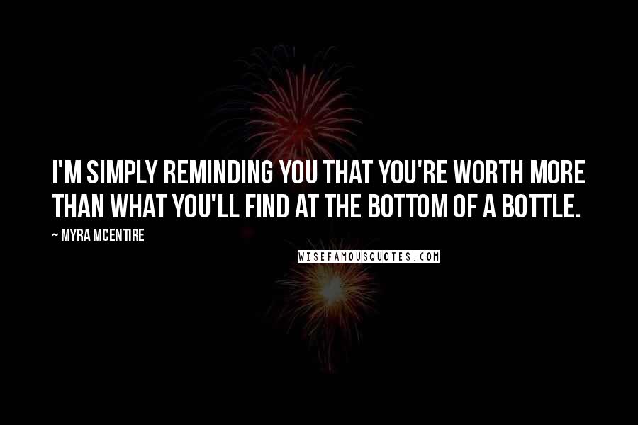 Myra McEntire Quotes: I'm simply reminding you that you're worth more than what you'll find at the bottom of a bottle.