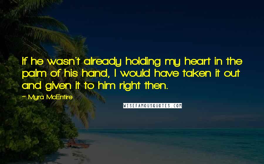 Myra McEntire Quotes: If he wasn't already holding my heart in the palm of his hand, I would have taken it out and given it to him right then.