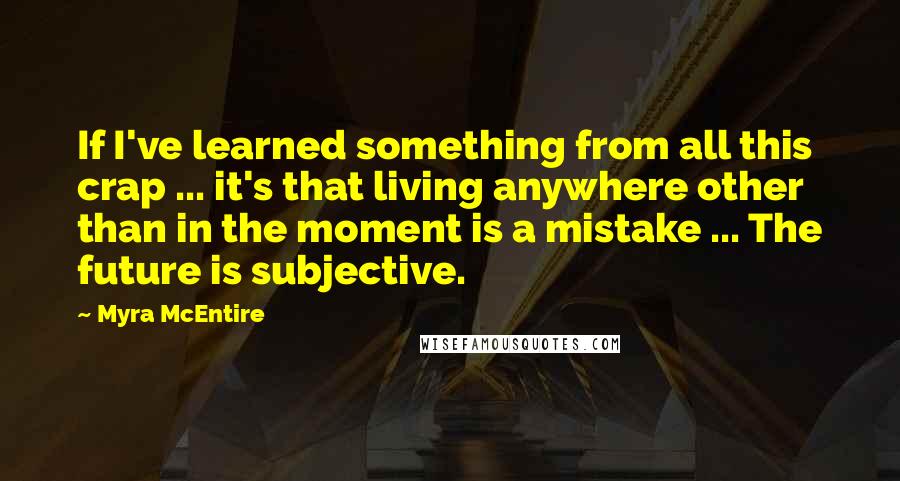 Myra McEntire Quotes: If I've learned something from all this crap ... it's that living anywhere other than in the moment is a mistake ... The future is subjective.