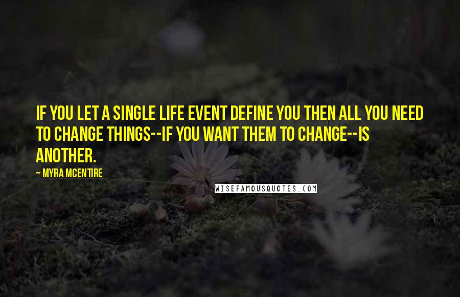 Myra McEntire Quotes: If you let a single life event define you then all you need to change things--if you want them to change--is another.