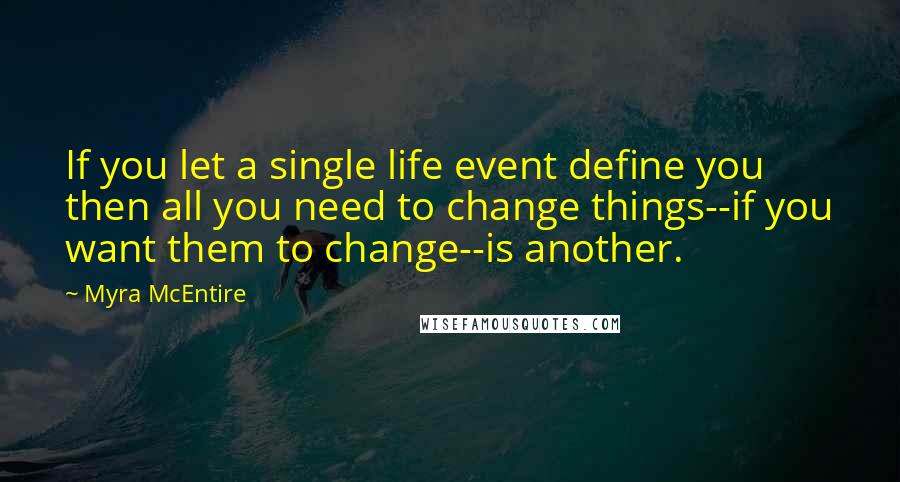 Myra McEntire Quotes: If you let a single life event define you then all you need to change things--if you want them to change--is another.