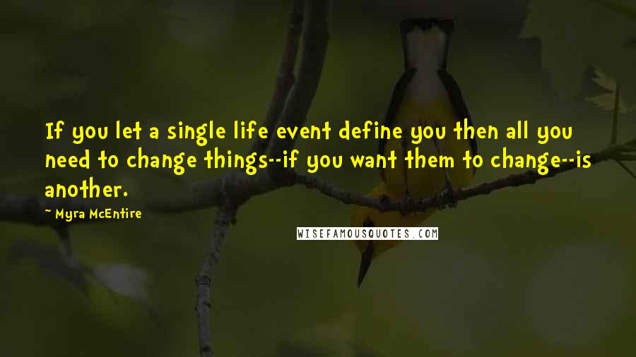 Myra McEntire Quotes: If you let a single life event define you then all you need to change things--if you want them to change--is another.