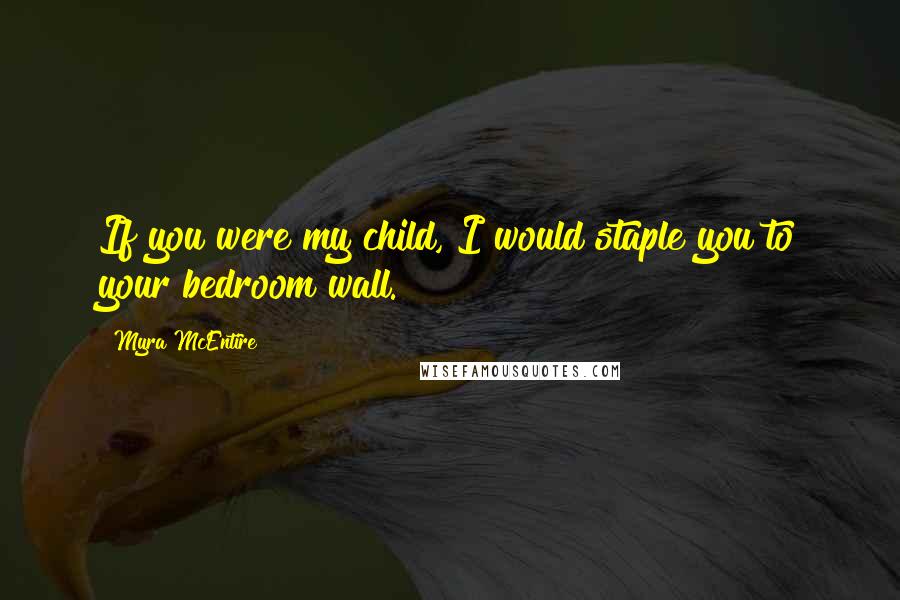 Myra McEntire Quotes: If you were my child, I would staple you to your bedroom wall.