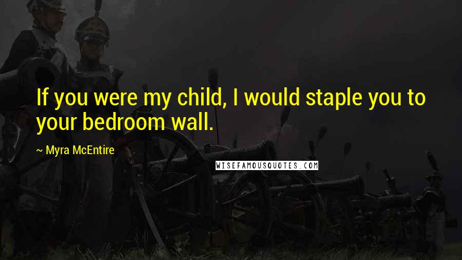 Myra McEntire Quotes: If you were my child, I would staple you to your bedroom wall.