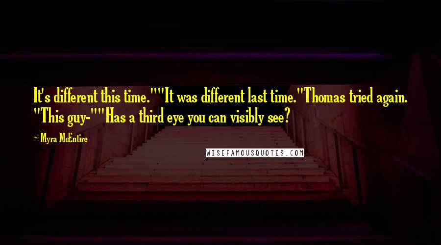 Myra McEntire Quotes: It's different this time.""It was different last time."Thomas tried again. "This guy-""Has a third eye you can visibly see?