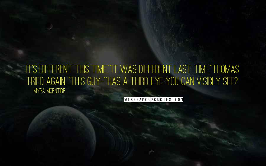 Myra McEntire Quotes: It's different this time.""It was different last time."Thomas tried again. "This guy-""Has a third eye you can visibly see?