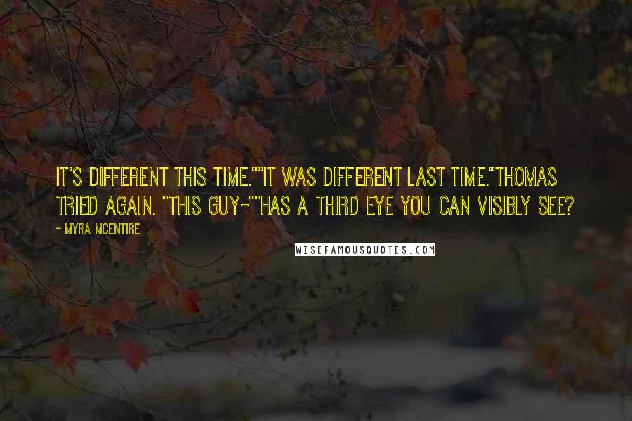 Myra McEntire Quotes: It's different this time.""It was different last time."Thomas tried again. "This guy-""Has a third eye you can visibly see?