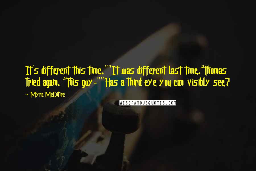 Myra McEntire Quotes: It's different this time.""It was different last time."Thomas tried again. "This guy-""Has a third eye you can visibly see?