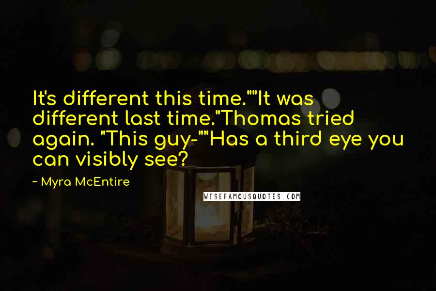 Myra McEntire Quotes: It's different this time.""It was different last time."Thomas tried again. "This guy-""Has a third eye you can visibly see?