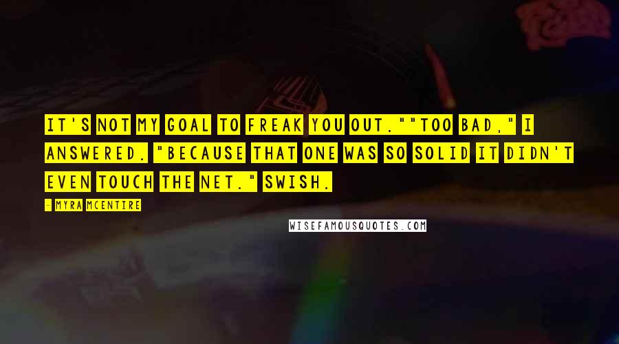 Myra McEntire Quotes: It's not my goal to freak you out.""Too bad," I answered. "Because that one was so solid it didn't even touch the net." Swish.