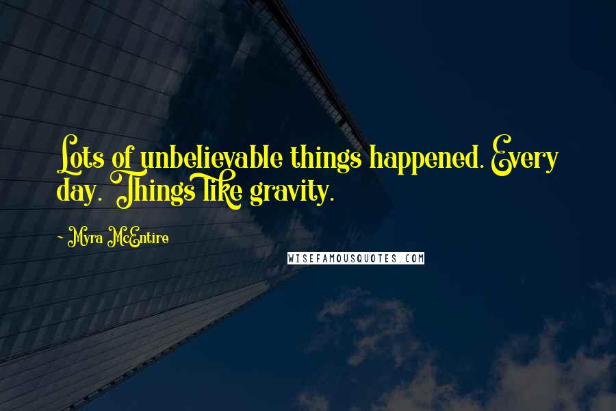 Myra McEntire Quotes: Lots of unbelievable things happened. Every day. Things like gravity.
