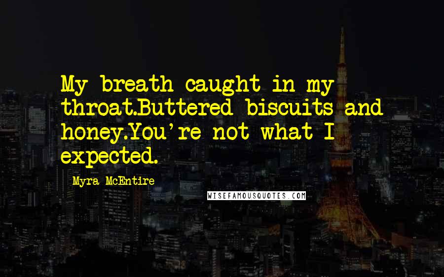 Myra McEntire Quotes: My breath caught in my throat.Buttered biscuits and honey.You're not what I expected.