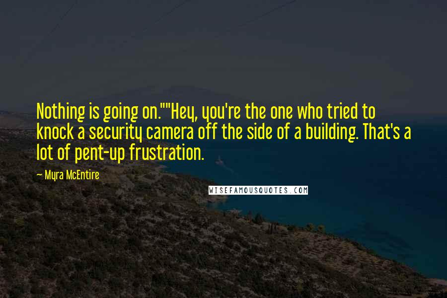 Myra McEntire Quotes: Nothing is going on.""Hey, you're the one who tried to knock a security camera off the side of a building. That's a lot of pent-up frustration.
