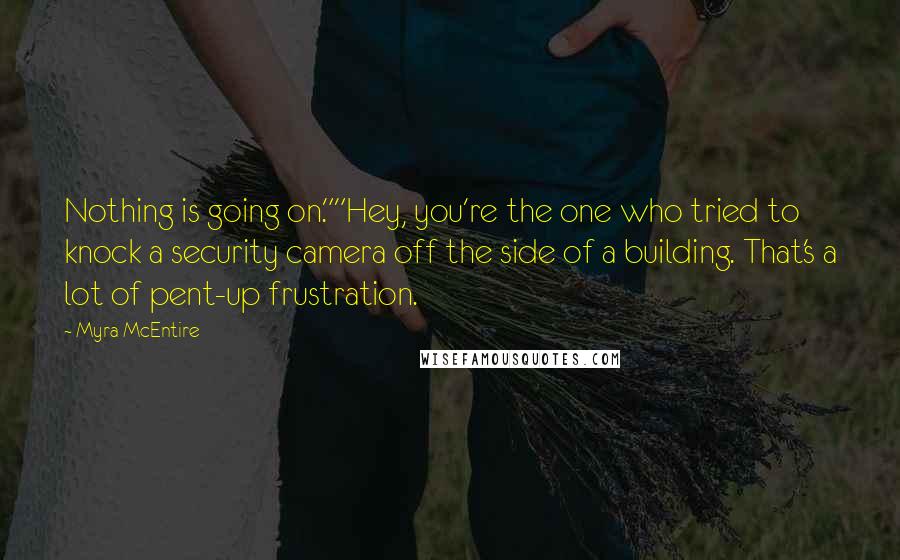 Myra McEntire Quotes: Nothing is going on.""Hey, you're the one who tried to knock a security camera off the side of a building. That's a lot of pent-up frustration.