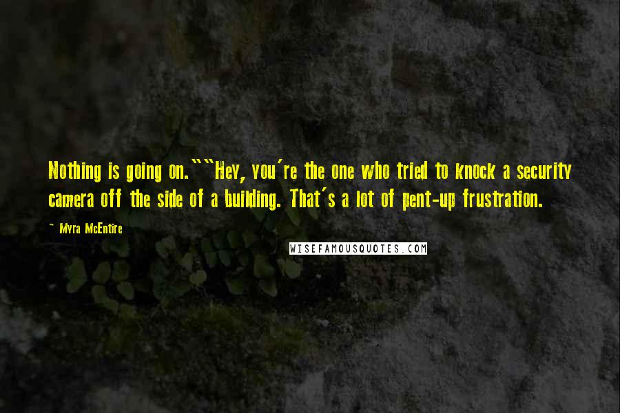 Myra McEntire Quotes: Nothing is going on.""Hey, you're the one who tried to knock a security camera off the side of a building. That's a lot of pent-up frustration.