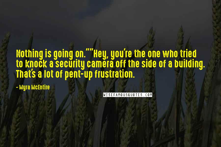 Myra McEntire Quotes: Nothing is going on.""Hey, you're the one who tried to knock a security camera off the side of a building. That's a lot of pent-up frustration.