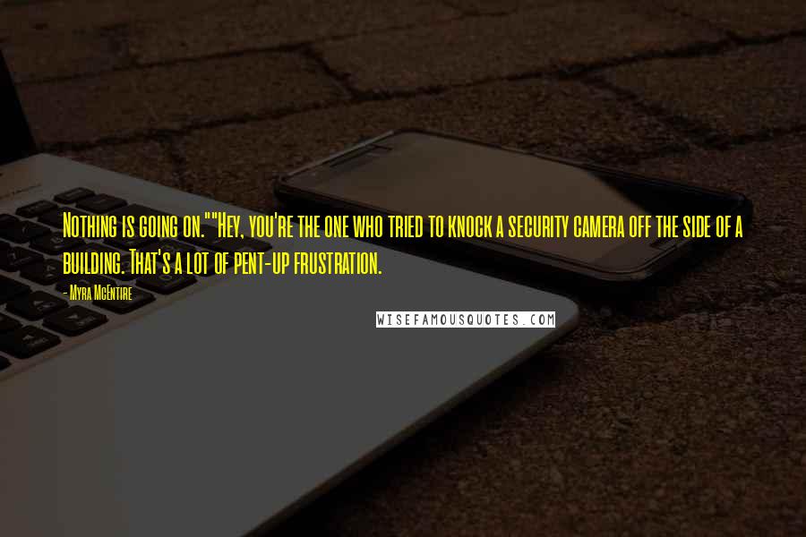 Myra McEntire Quotes: Nothing is going on.""Hey, you're the one who tried to knock a security camera off the side of a building. That's a lot of pent-up frustration.