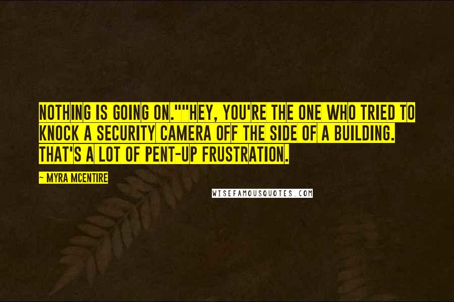 Myra McEntire Quotes: Nothing is going on.""Hey, you're the one who tried to knock a security camera off the side of a building. That's a lot of pent-up frustration.