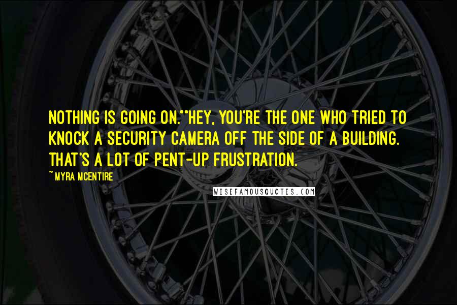 Myra McEntire Quotes: Nothing is going on.""Hey, you're the one who tried to knock a security camera off the side of a building. That's a lot of pent-up frustration.