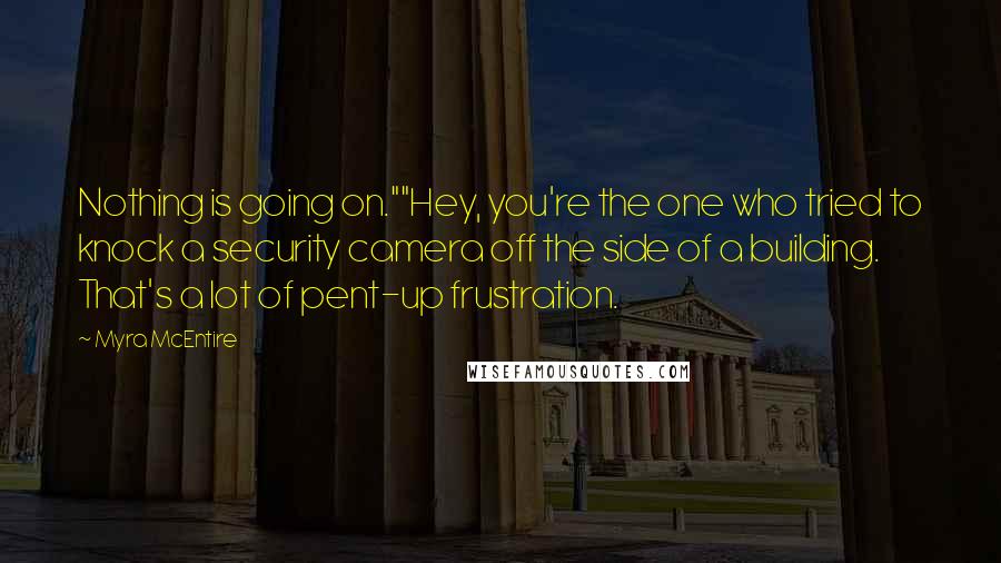 Myra McEntire Quotes: Nothing is going on.""Hey, you're the one who tried to knock a security camera off the side of a building. That's a lot of pent-up frustration.