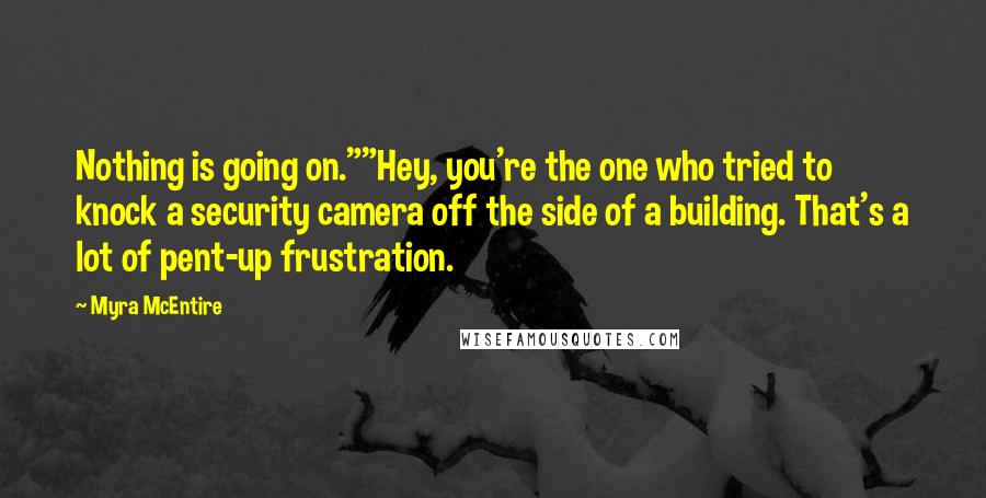 Myra McEntire Quotes: Nothing is going on.""Hey, you're the one who tried to knock a security camera off the side of a building. That's a lot of pent-up frustration.