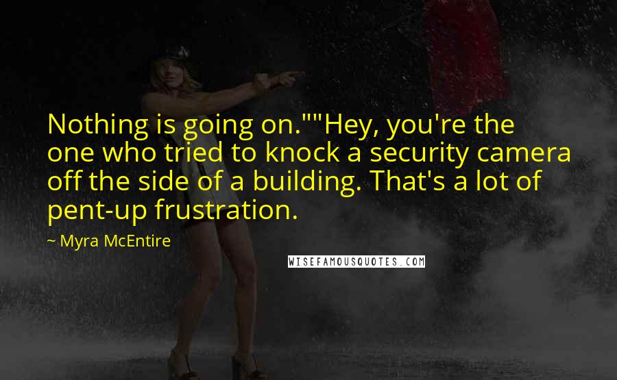 Myra McEntire Quotes: Nothing is going on.""Hey, you're the one who tried to knock a security camera off the side of a building. That's a lot of pent-up frustration.