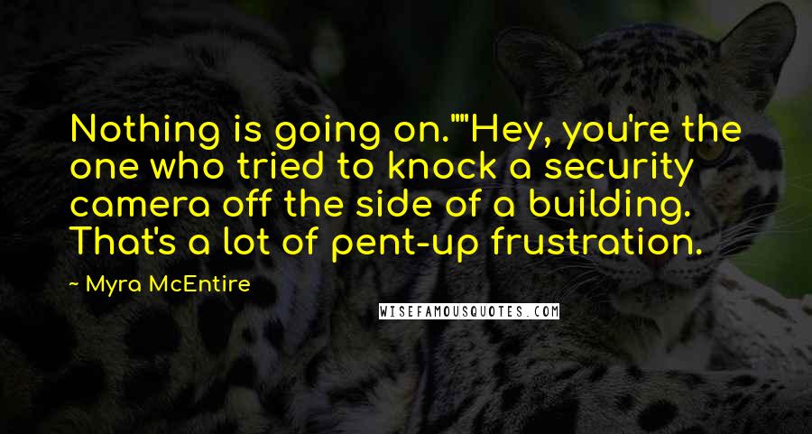 Myra McEntire Quotes: Nothing is going on.""Hey, you're the one who tried to knock a security camera off the side of a building. That's a lot of pent-up frustration.