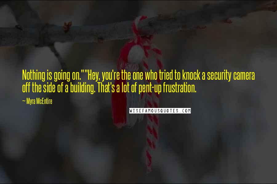 Myra McEntire Quotes: Nothing is going on.""Hey, you're the one who tried to knock a security camera off the side of a building. That's a lot of pent-up frustration.