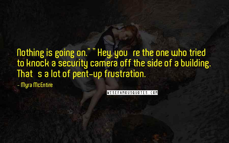Myra McEntire Quotes: Nothing is going on.""Hey, you're the one who tried to knock a security camera off the side of a building. That's a lot of pent-up frustration.