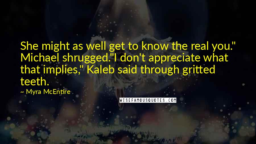 Myra McEntire Quotes: She might as well get to know the real you." Michael shrugged."I don't appreciate what that implies," Kaleb said through gritted teeth.