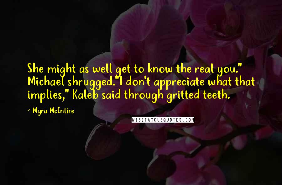 Myra McEntire Quotes: She might as well get to know the real you." Michael shrugged."I don't appreciate what that implies," Kaleb said through gritted teeth.