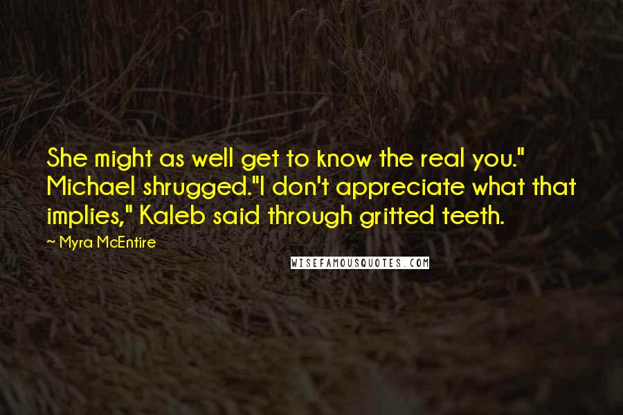 Myra McEntire Quotes: She might as well get to know the real you." Michael shrugged."I don't appreciate what that implies," Kaleb said through gritted teeth.