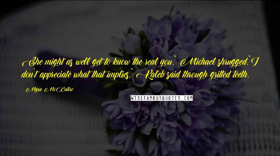 Myra McEntire Quotes: She might as well get to know the real you." Michael shrugged."I don't appreciate what that implies," Kaleb said through gritted teeth.