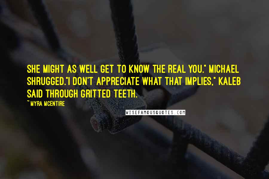 Myra McEntire Quotes: She might as well get to know the real you." Michael shrugged."I don't appreciate what that implies," Kaleb said through gritted teeth.