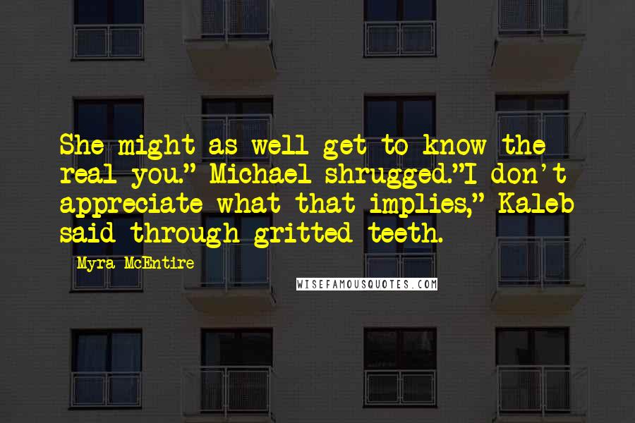 Myra McEntire Quotes: She might as well get to know the real you." Michael shrugged."I don't appreciate what that implies," Kaleb said through gritted teeth.