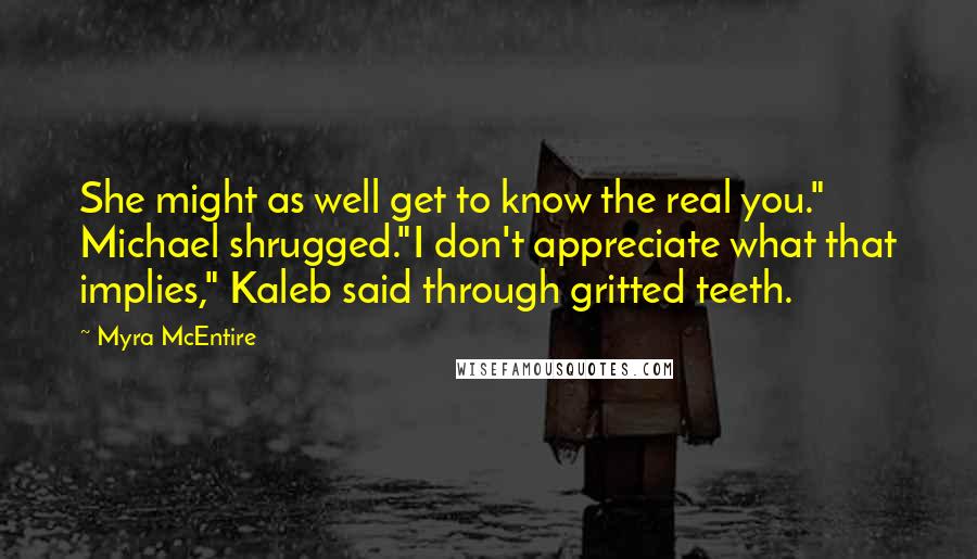 Myra McEntire Quotes: She might as well get to know the real you." Michael shrugged."I don't appreciate what that implies," Kaleb said through gritted teeth.