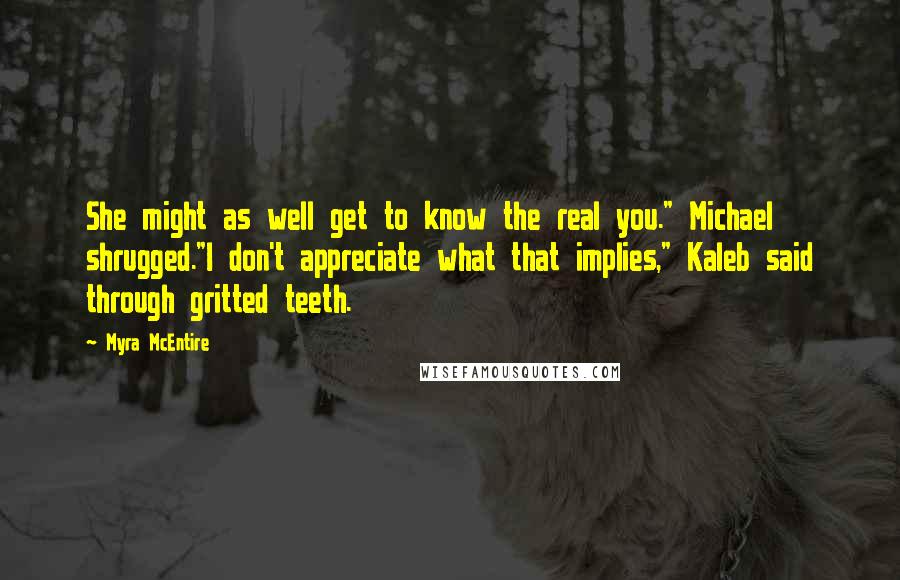 Myra McEntire Quotes: She might as well get to know the real you." Michael shrugged."I don't appreciate what that implies," Kaleb said through gritted teeth.