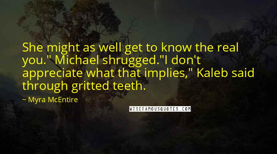 Myra McEntire Quotes: She might as well get to know the real you." Michael shrugged."I don't appreciate what that implies," Kaleb said through gritted teeth.