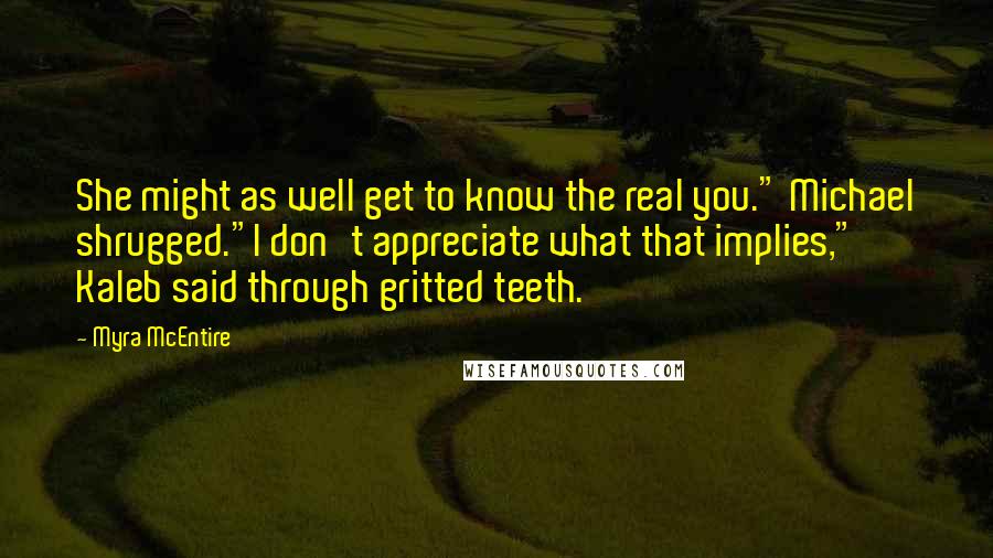 Myra McEntire Quotes: She might as well get to know the real you." Michael shrugged."I don't appreciate what that implies," Kaleb said through gritted teeth.