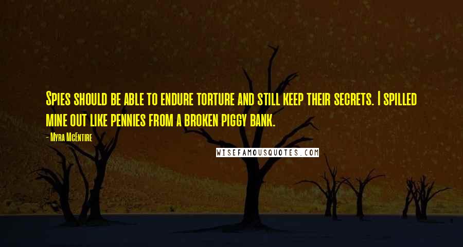 Myra McEntire Quotes: Spies should be able to endure torture and still keep their secrets. I spilled mine out like pennies from a broken piggy bank.