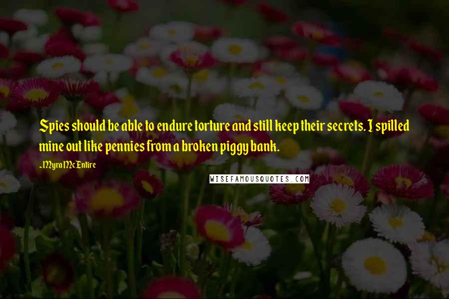 Myra McEntire Quotes: Spies should be able to endure torture and still keep their secrets. I spilled mine out like pennies from a broken piggy bank.