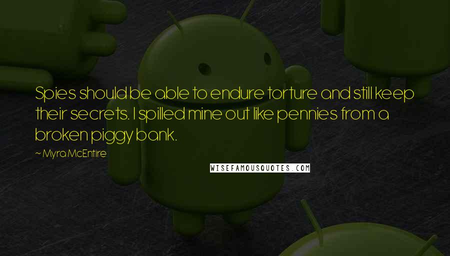 Myra McEntire Quotes: Spies should be able to endure torture and still keep their secrets. I spilled mine out like pennies from a broken piggy bank.