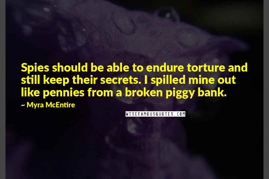 Myra McEntire Quotes: Spies should be able to endure torture and still keep their secrets. I spilled mine out like pennies from a broken piggy bank.